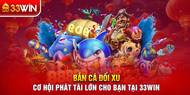 Bắn Cá Đổi Xu – Cơ Hội Phát Tài Lớn Cho Bạn Tại 33WIN