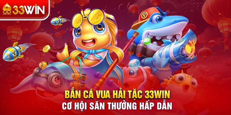 Bắn Cá Vua Hải Tặc 33WIN Cơ Hội Săn Thưởng Hấp Dẫn